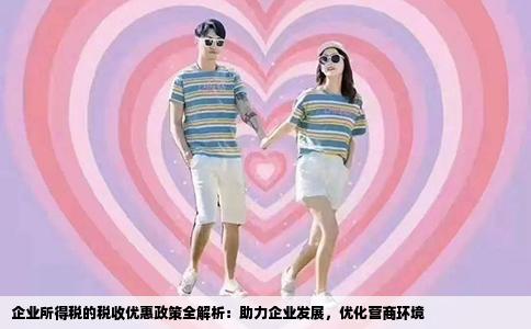 企业所得税的税收优惠政策全解析：助力企业发展，优化营商环境