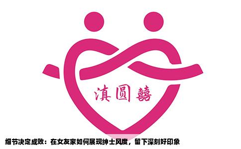 细节决定成败：在女友家如何展现绅士风度，留下深刻好印象