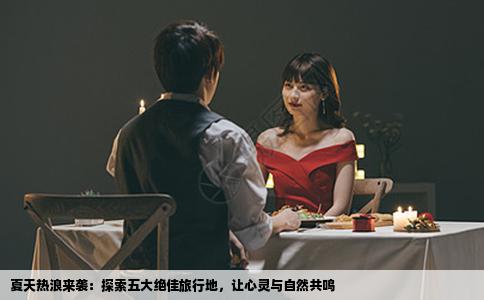 夏天热浪来袭：探索五大绝佳旅行地，让心灵与自然共鸣