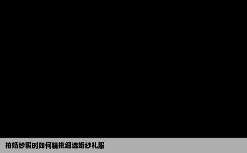 拍婚纱照时如何精挑细选婚纱礼服