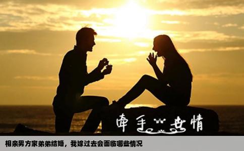 相亲男方家弟弟结婚，我嫁过去会面临哪些情况