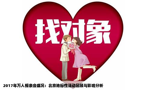 2017年万人相亲会盛况：北京地标性活动回顾与影响分析