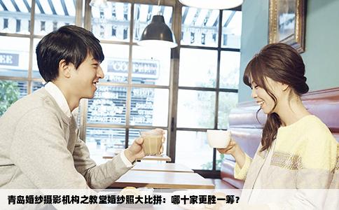 青岛婚纱摄影机构之教堂婚纱照大比拼：哪十家更胜一筹？